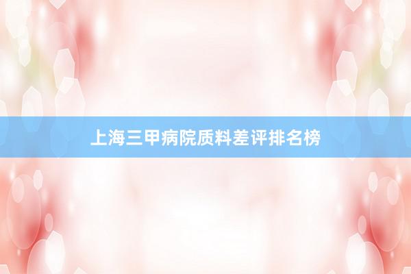 上海三甲病院质料差评排名榜