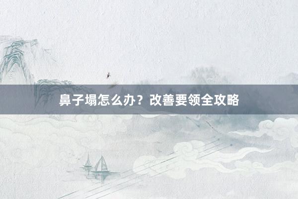 鼻子塌怎么办？改善要领全攻略