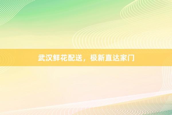 武汉鲜花配送，极新直达家门