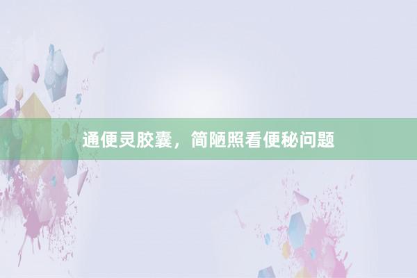 通便灵胶囊，简陋照看便秘问题
