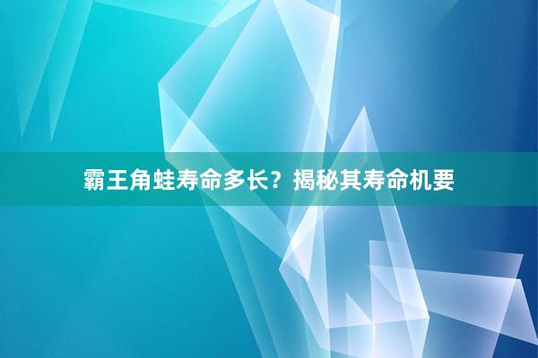 霸王角蛙寿命多长？揭秘其寿命机要
