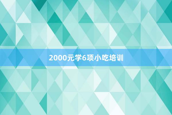 2000元学6项小吃培训