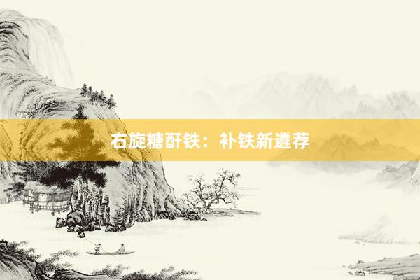 右旋糖酐铁：补铁新遴荐