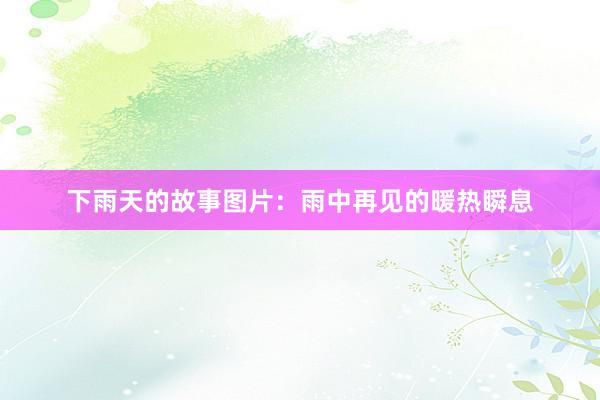下雨天的故事图片:雨中再见的暖热瞬息