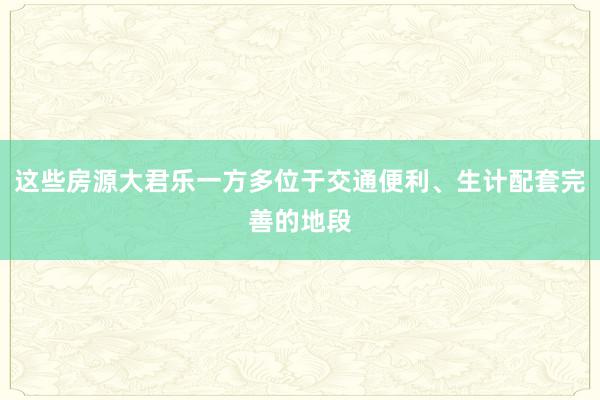 这些房源大君乐一方多位于交通便利、生计配套完善的地段