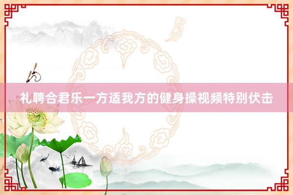 礼聘合君乐一方适我方的健身操视频特别伏击
