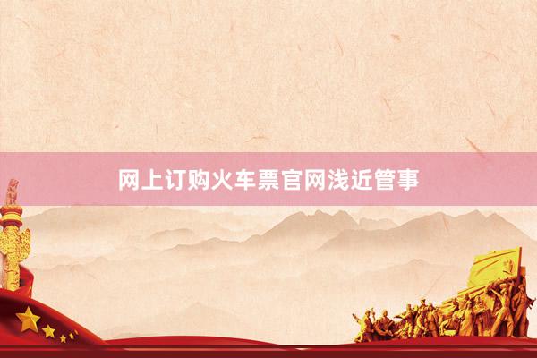 网上订购火车票官网浅近管事