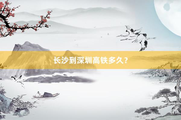 长沙到深圳高铁多久？