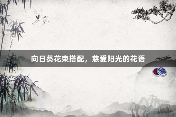 向日葵花束搭配，慈爱阳光的花语