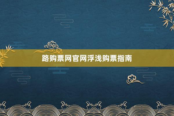 路购票网官网浮浅购票指南