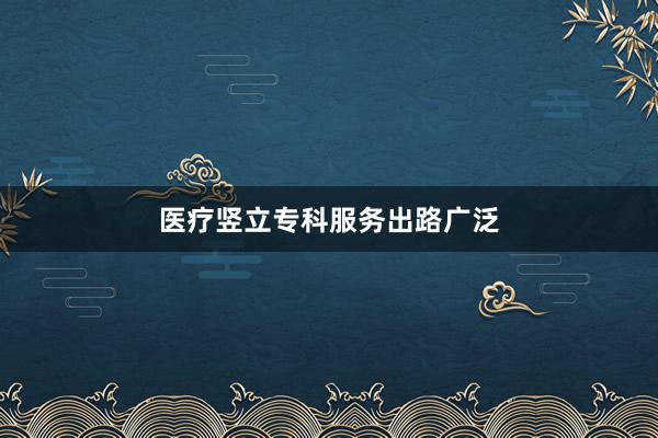 医疗竖立专科服务出路广泛