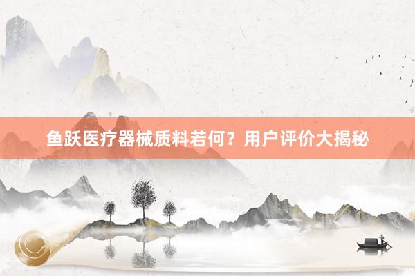 鱼跃医疗器械质料若何？用户评价大揭秘