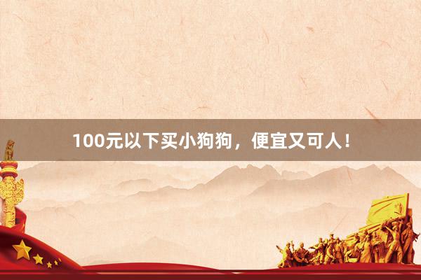 100元以下买小狗狗，便宜又可人！