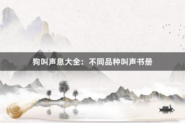 狗叫声息大全：不同品种叫声书册
