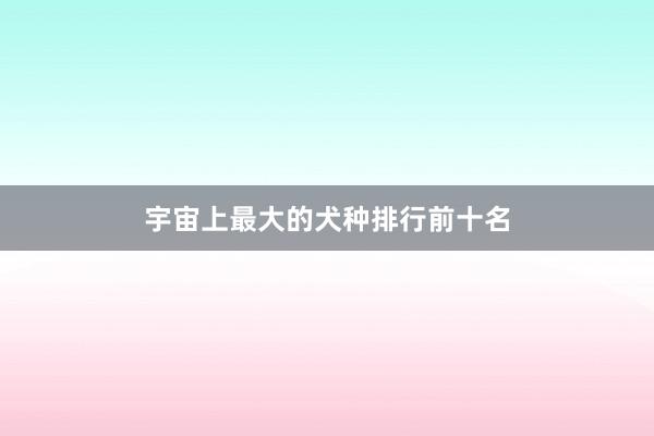 宇宙上最大的犬种排行前十名