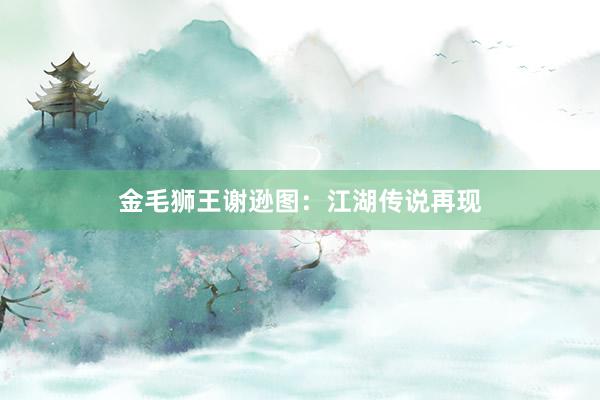 金毛狮王谢逊图：江湖传说再现