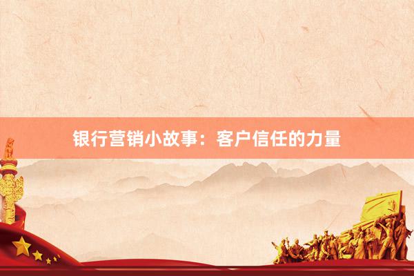 银行营销小故事：客户信任的力量
